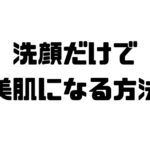 洗顔だけで美肌になる方法