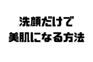 洗顔だけで美肌になる方法