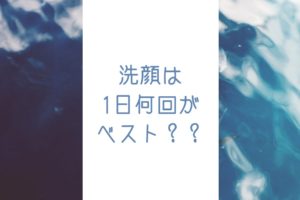 洗顔の回数は1日に何回がベスト？美肌になる正しい洗顔！！