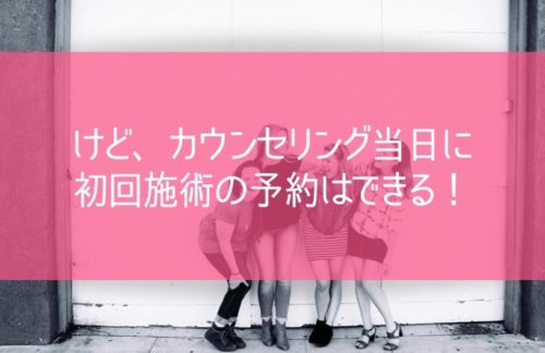 けど、カウンセリング当日に初回施術の予約はできる！