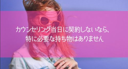 カウンセリング当日に契約しないなら、特に必要な持ち物はありません