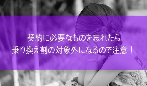 契約に必要なものを忘れたら、乗り換え割の対象外になるので注意！