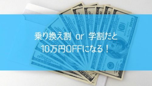 乗り換え割or学割だと10万円OFFになる！