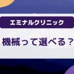 エミナルクリニックの機械って選べる？