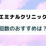 エミナルクリニックの回数のおすすめは？