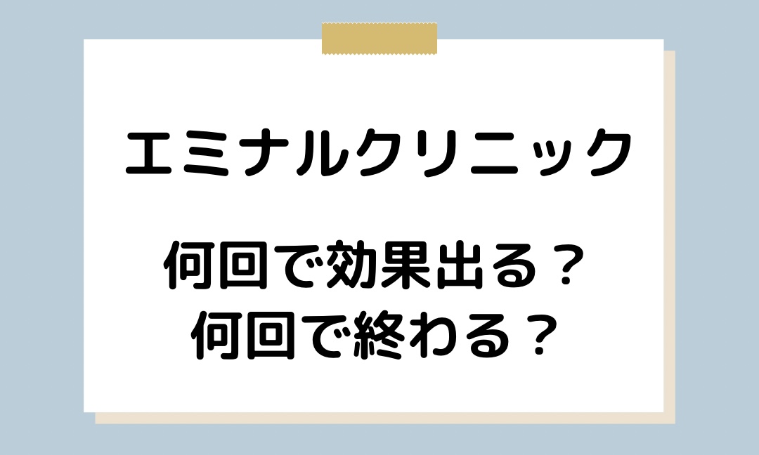 エミナルクリニックは何回で効果出る？何回で終わる？