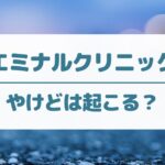 エミナルクリニックでやけどは起こる？